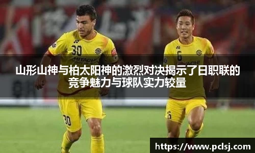 山形山神与柏太阳神的激烈对决揭示了日职联的竞争魅力与球队实力较量