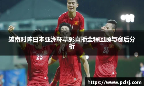 越南对阵日本亚洲杯精彩直播全程回顾与赛后分析