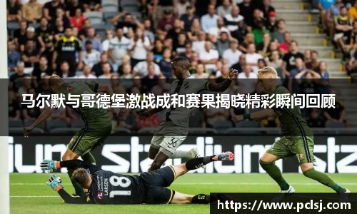 马尔默与哥德堡激战成和赛果揭晓精彩瞬间回顾