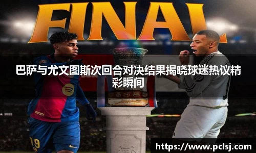 巴萨与尤文图斯次回合对决结果揭晓球迷热议精彩瞬间